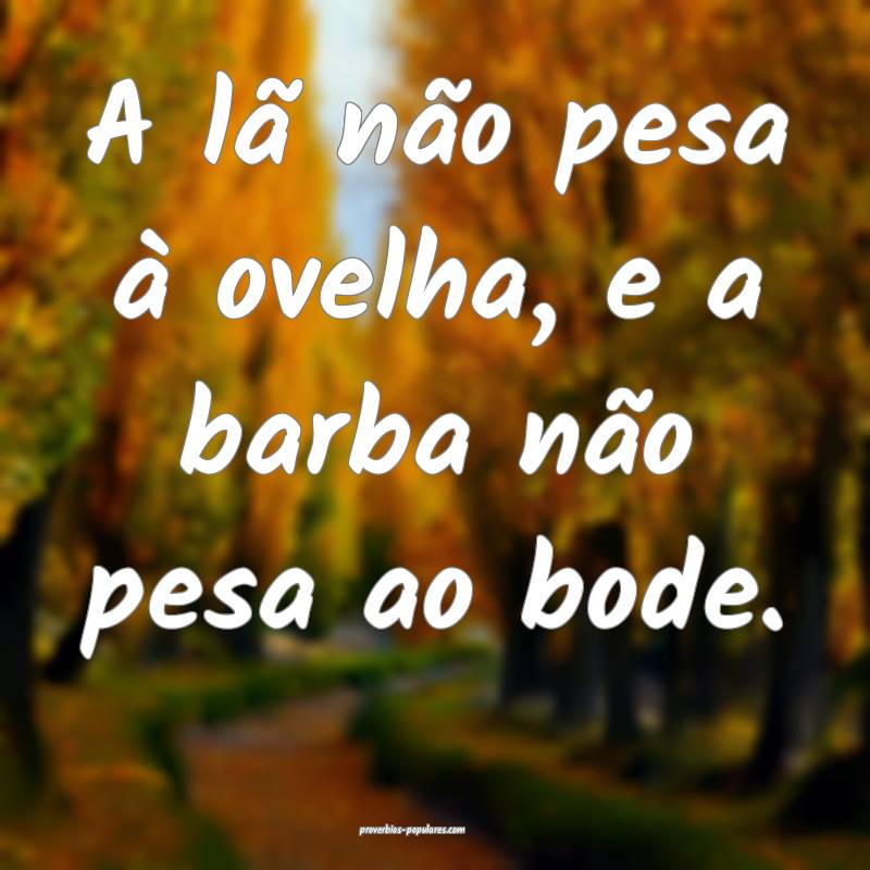A lã não pesa à ovelha, e a barba não pesa ao bode.
...