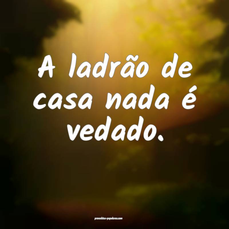 A ladrão de casa nada é vedado.
...