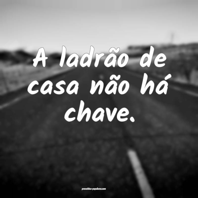 A ladrão de casa não há chave.
...