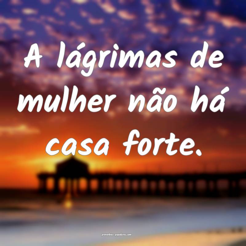 A lágrimas de mulher não há casa forte.
 ...