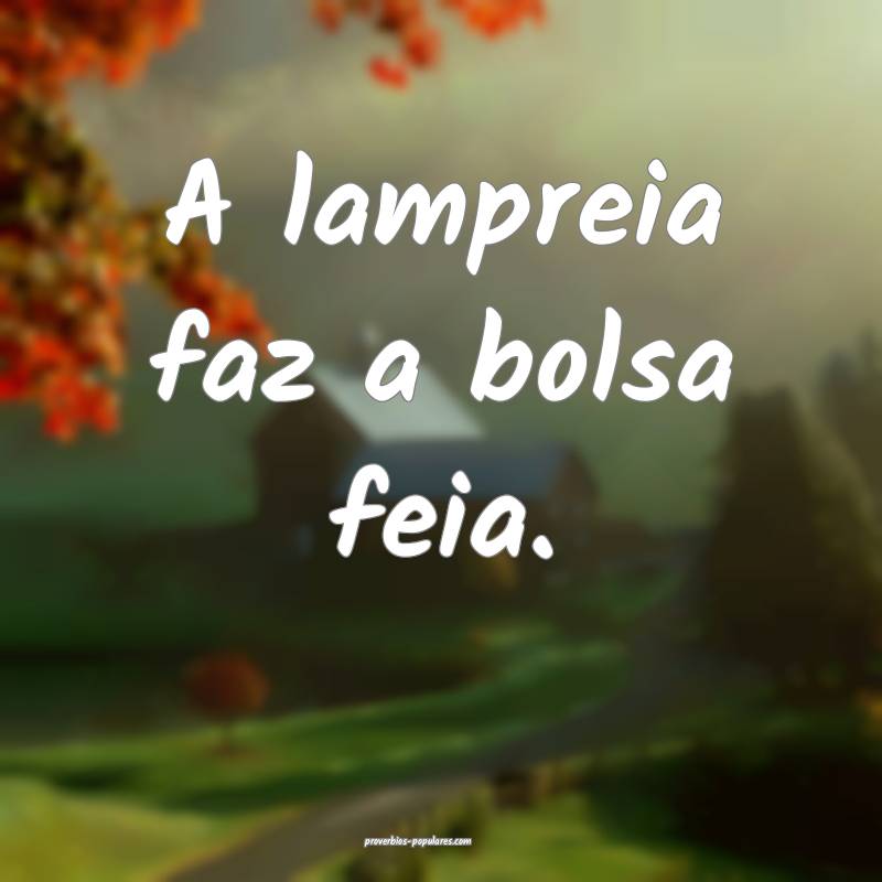 A lampreia faz a bolsa feia.
...