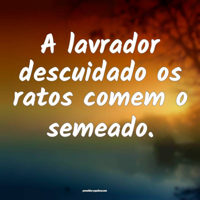 A lavrador descuidado os ratos comem o semeado.
...