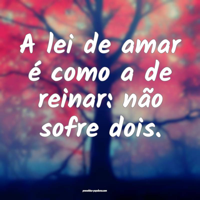 A lei de amar é como a de reinar: não sofre dois.
...