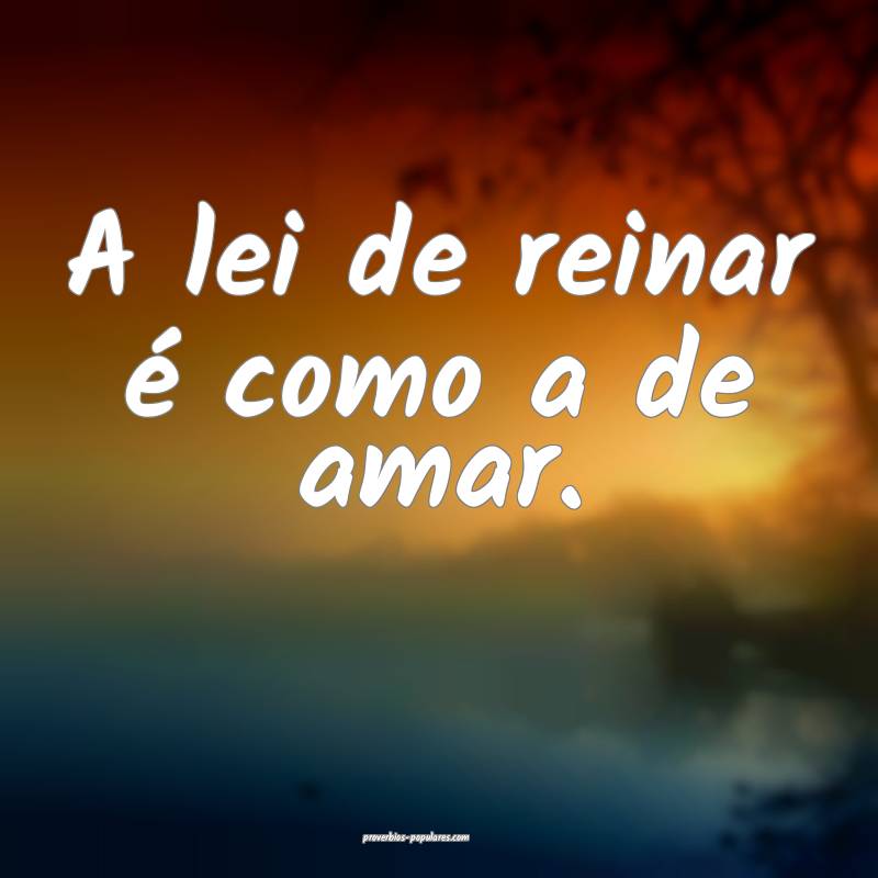 A lei de reinar é como a de amar.
...