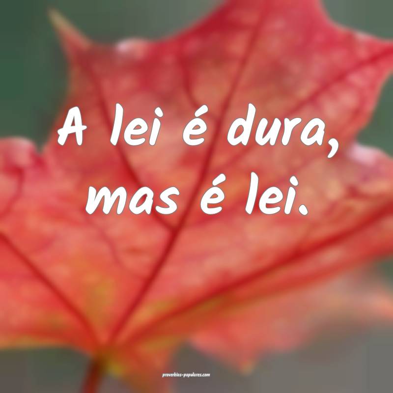 A lei é dura, mas é lei.
...