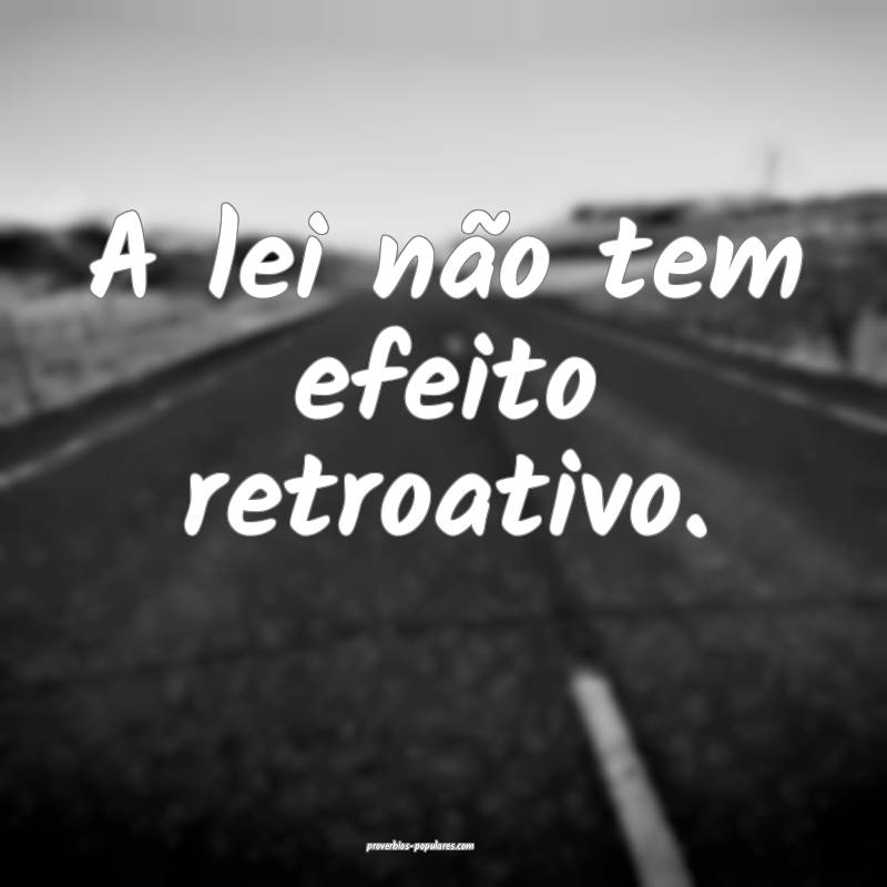 A lei não tem efeito retroativo.
...