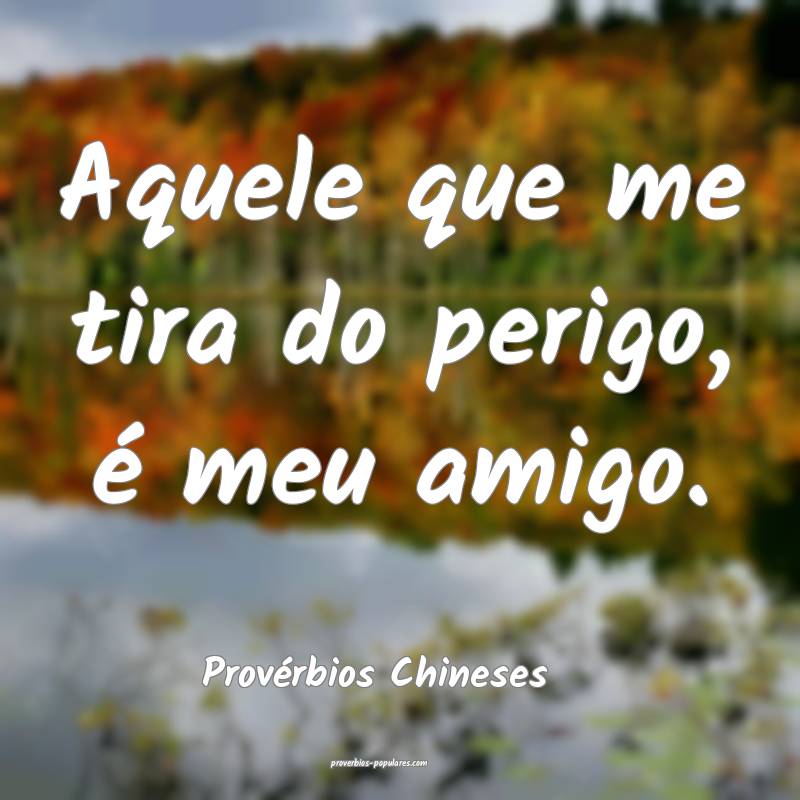 Aquele que me tira do perigo, é meu amigo.
...