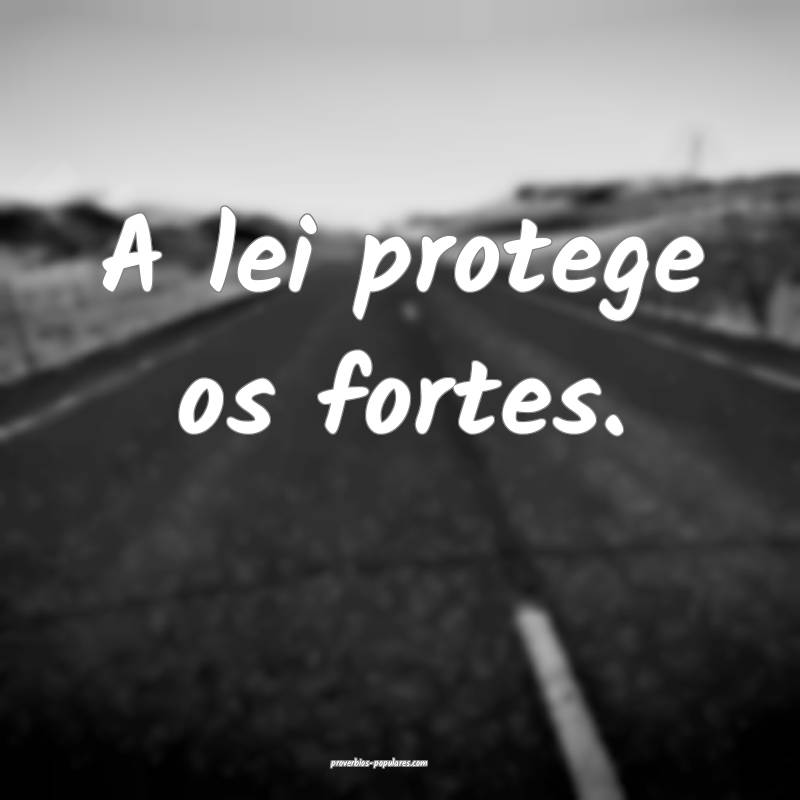 A lei protege os fortes.
...
