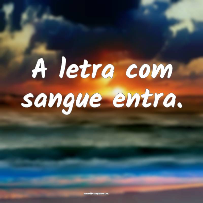 A letra com sangue entra.
...