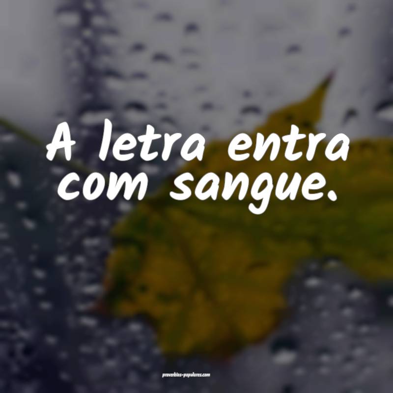 A letra entra com sangue.
...