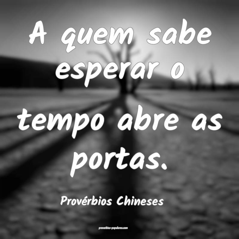 A quem sabe esperar o tempo abre as portas.
...