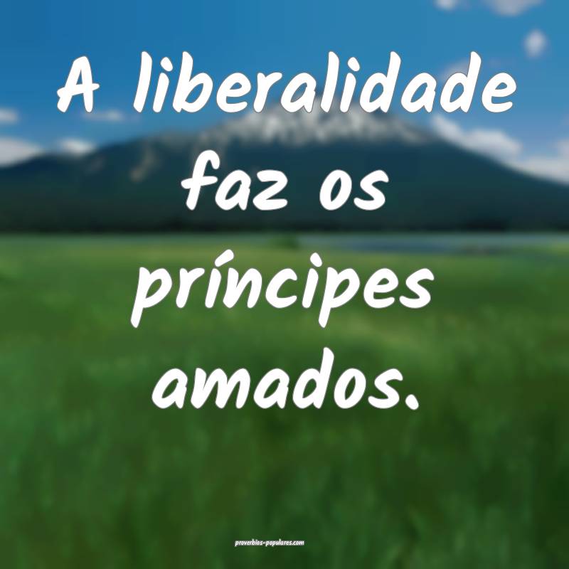 A liberalidade faz os príncipes amados.
...