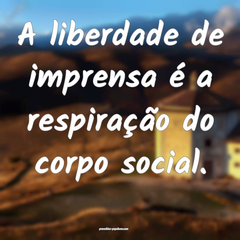 A liberdade de imprensa é a respiração do corpo ...