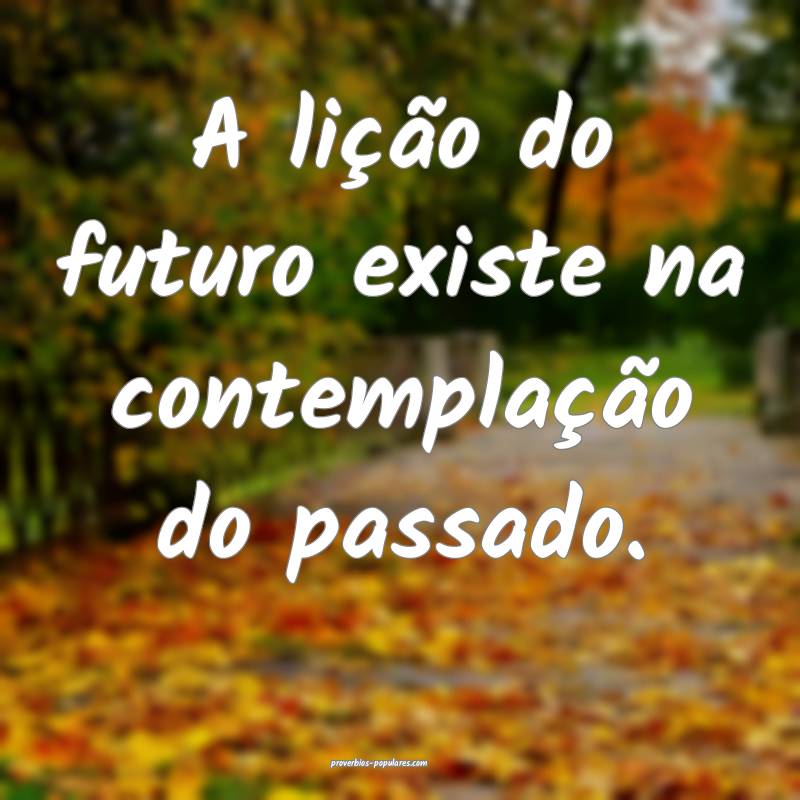 A lição do futuro existe na contemplação do passado.
...