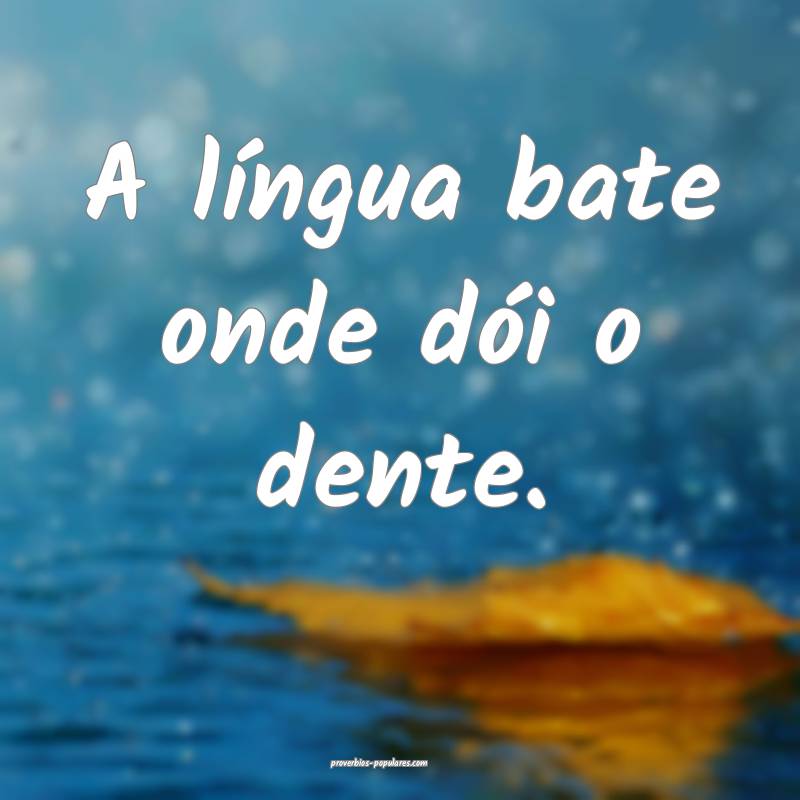 A língua bate onde dói o dente.
...