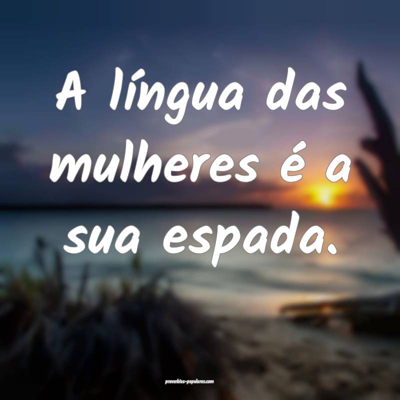 A língua das mulheres é a sua espada.
...