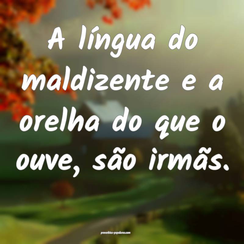 A língua do maldizente e a orelha do que o ouve, são irmãs.
...