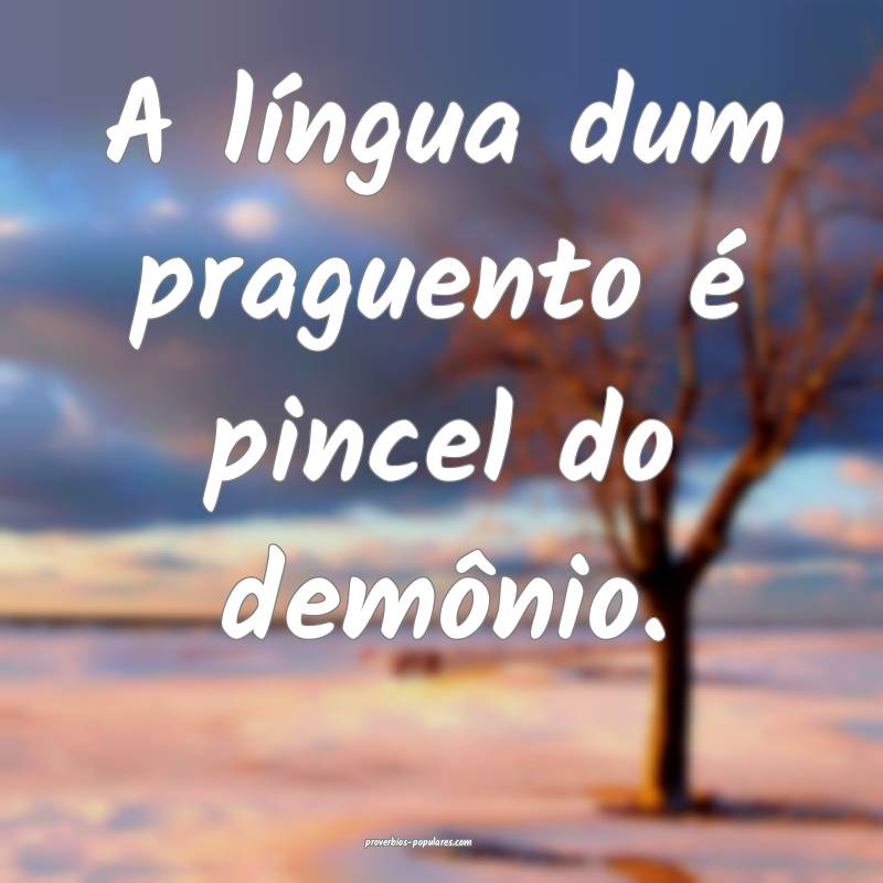 A língua dum praguento é pincel do demônio.
...