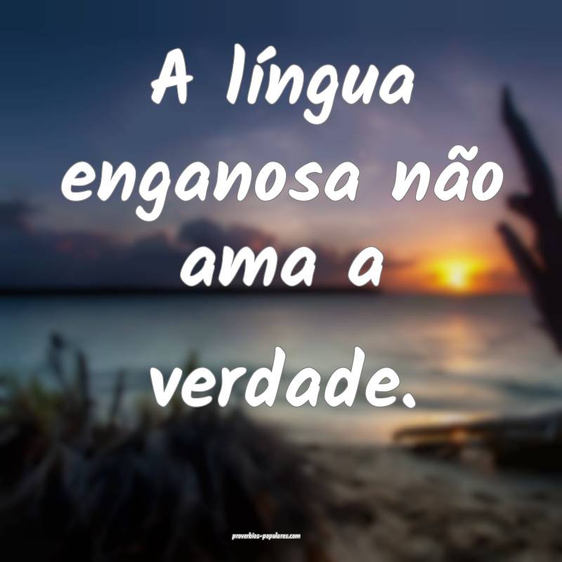A língua enganosa não ama a verdade.
...