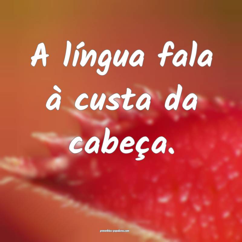 A língua fala à custa da cabeça.
...