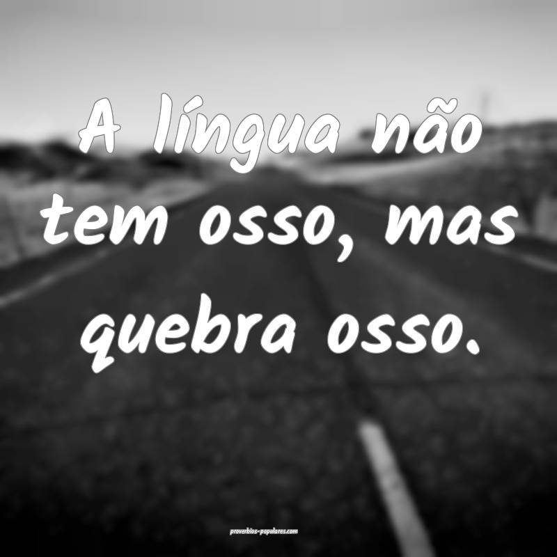 A língua não tem osso, mas quebra osso.
...