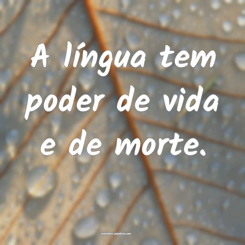A língua tem poder de vida e de morte.
...