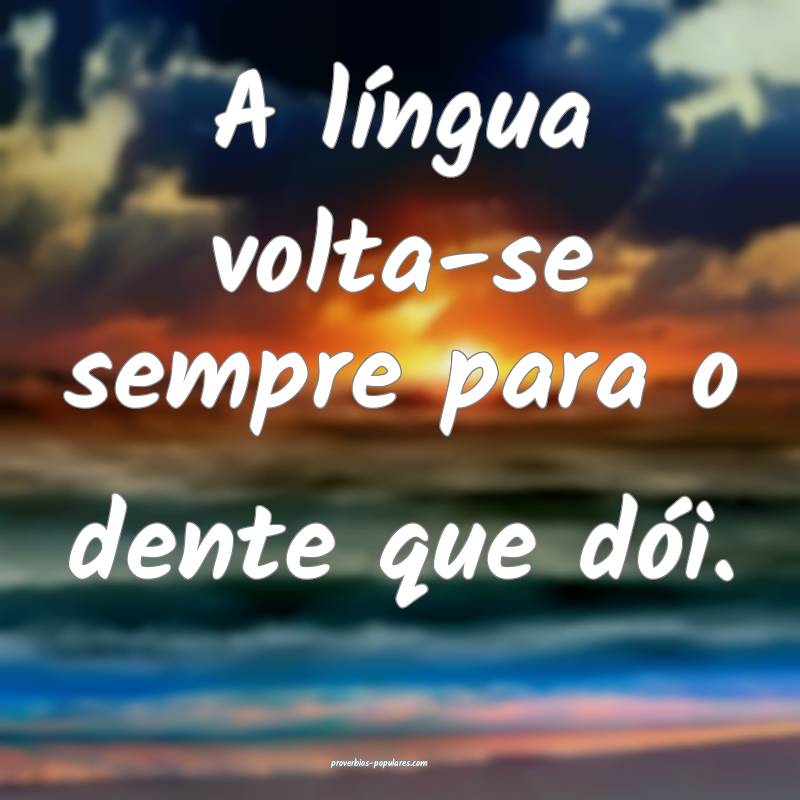 A língua volta-se sempre para o dente que dói.
...