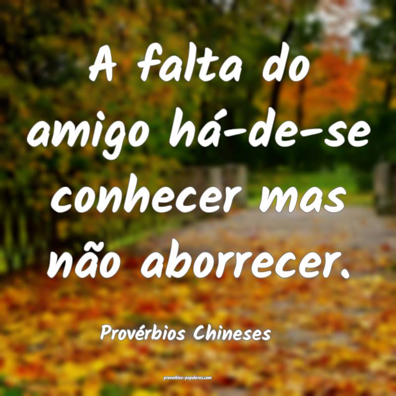 A falta do amigo há-de-se conhecer mas não aborrecer.
...