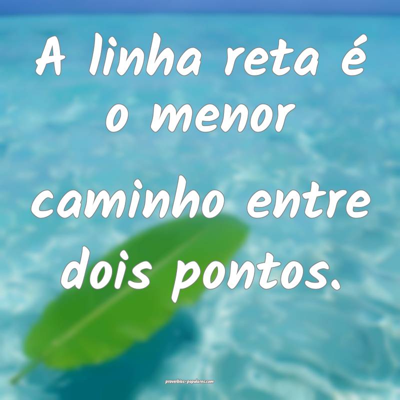 A linha reta é o menor caminho entre dois pontos.
...