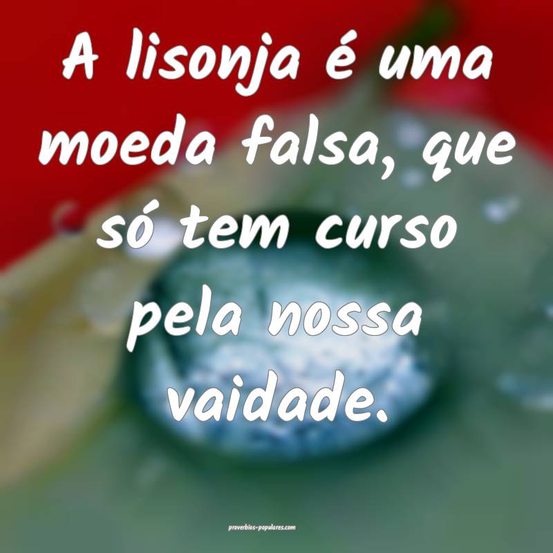 A lisonja é uma moeda falsa, que só tem curso pela nossa vaidade.
...