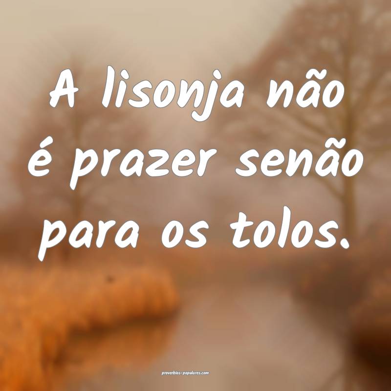 A lisonja não é prazer senão para os tolos.
...