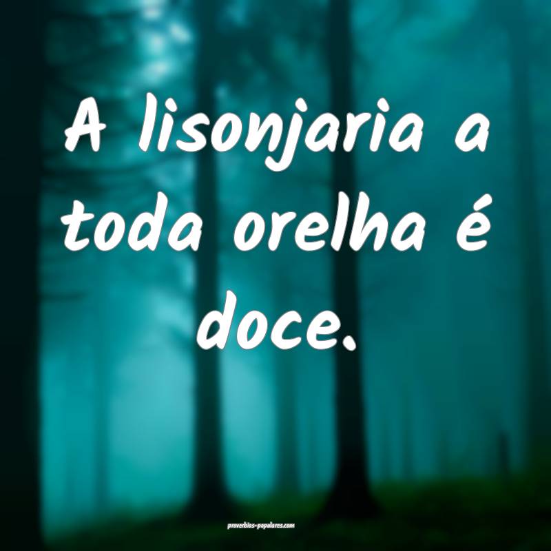 A lisonjaria a toda orelha é doce.
...