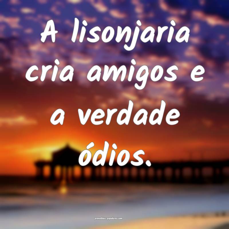 A lisonjaria cria amigos e a verdade ódios.
...