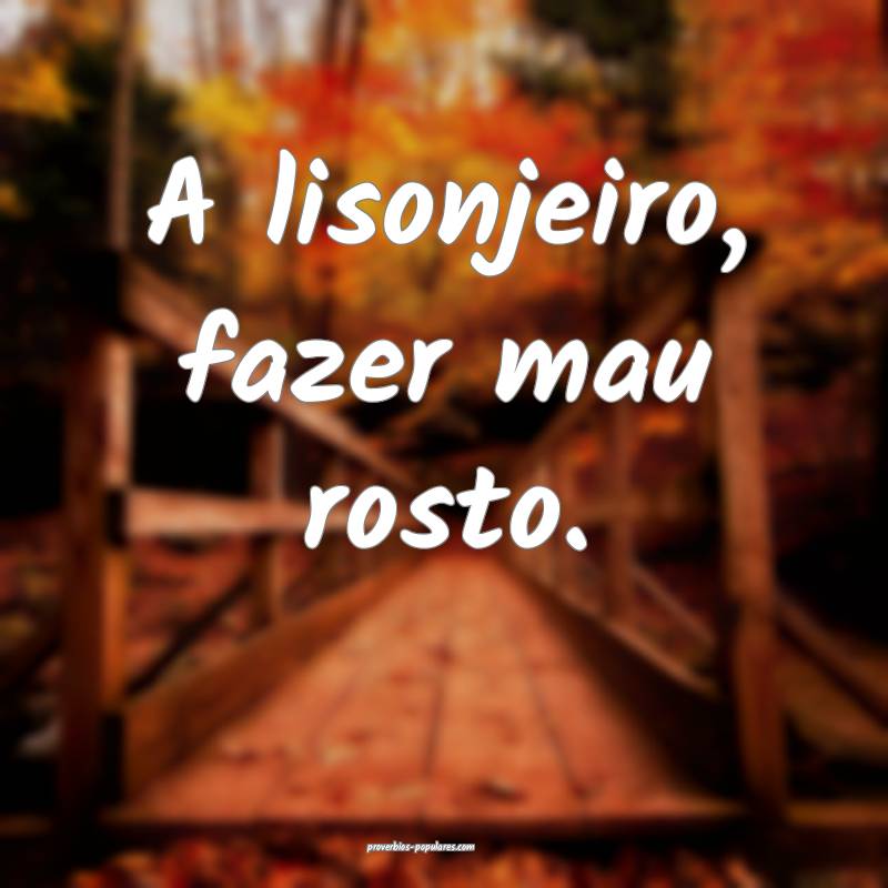 A lisonjeiro, fazer mau rosto.
...