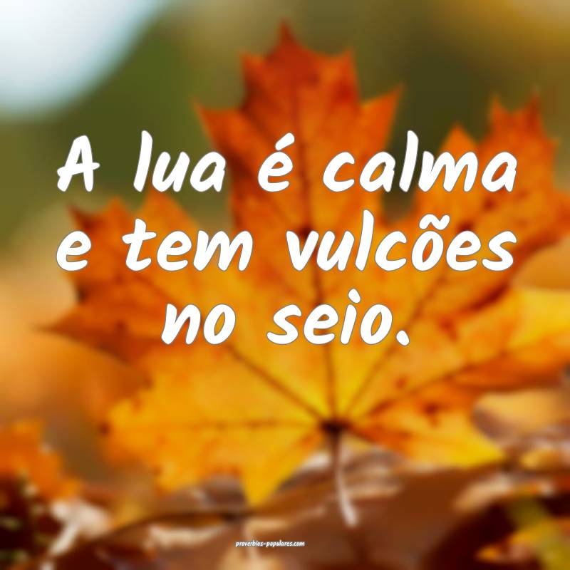 A lua é calma e tem vulcões no seio.
...