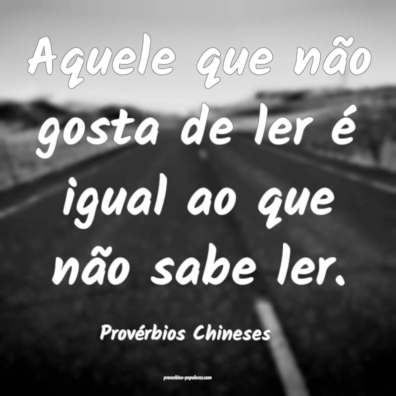 Aquele que não gosta de ler é igual ao que não sabe ler.
...