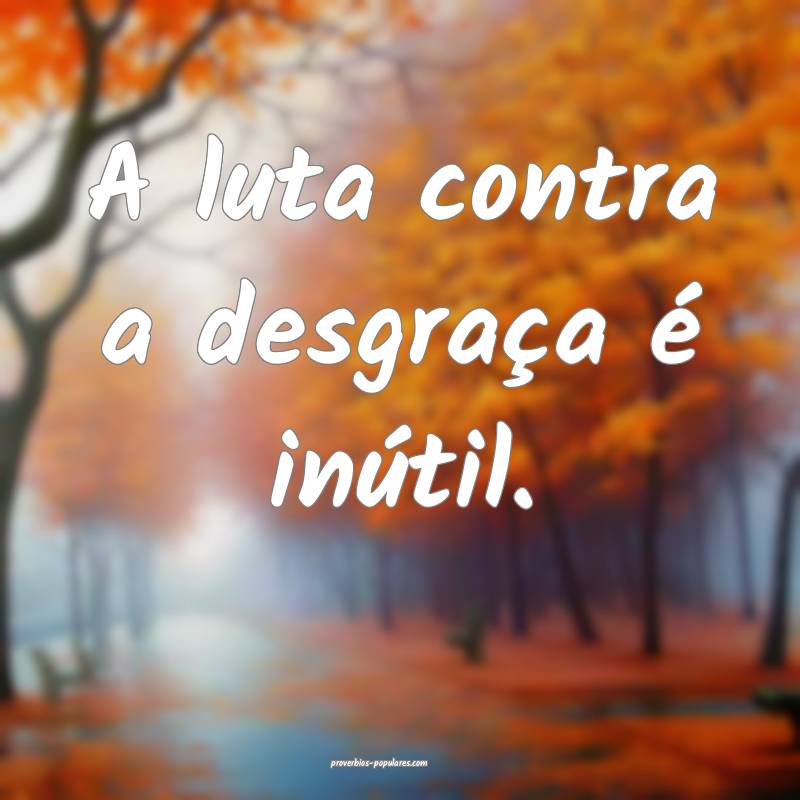 A luta contra a desgraça é inútil.
...