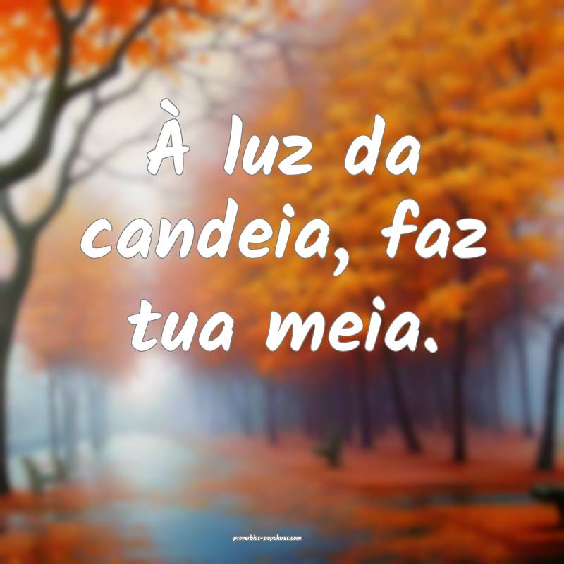 À luz da candeia, faz tua meia.
...