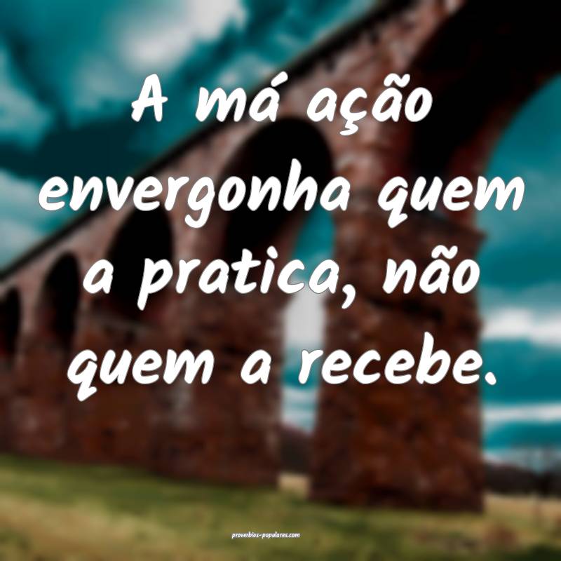 A má ação envergonha quem a pratica, não quem a recebe.
...