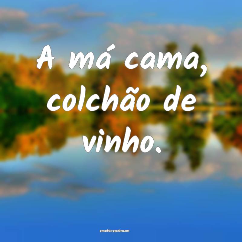 A má cama, colchão de vinho.
...
