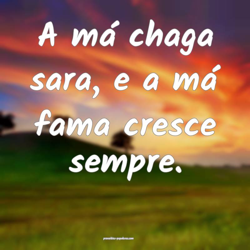 A má chaga sara, e a má fama cresce sempre.
...