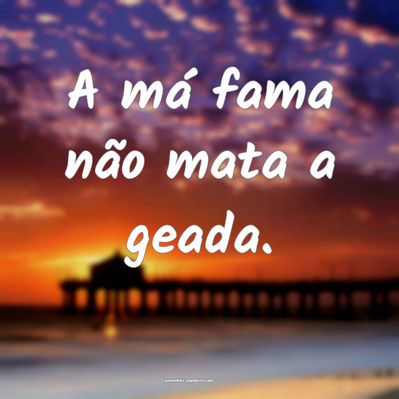 A má fama não mata a geada.
...