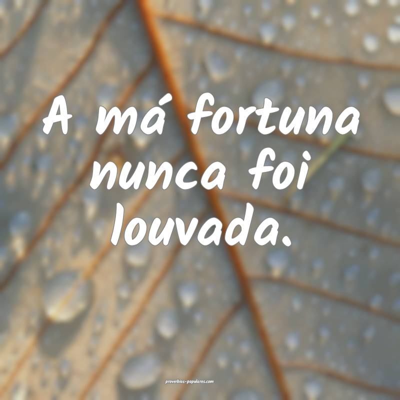 A má fortuna nunca foi louvada.
...