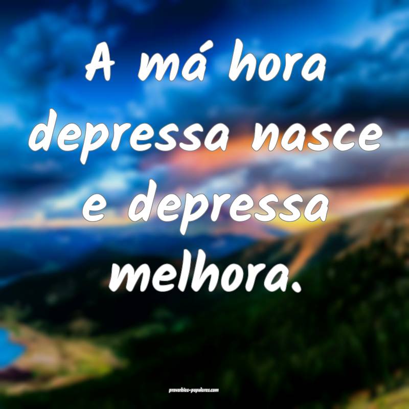 A má hora depressa nasce e depressa melhora.
...