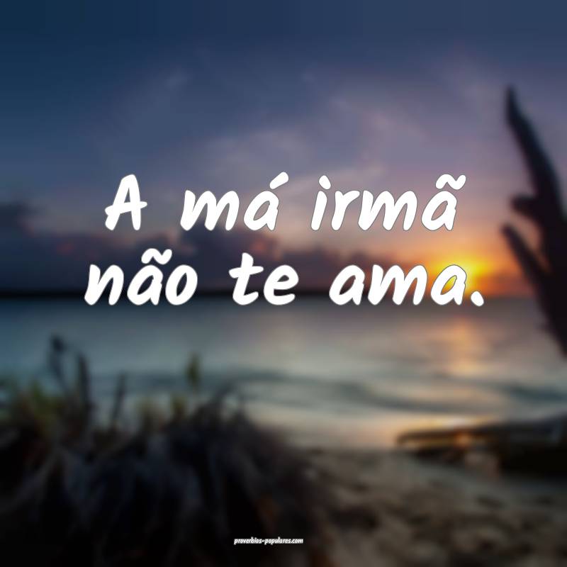 A má irmã não te ama.
...