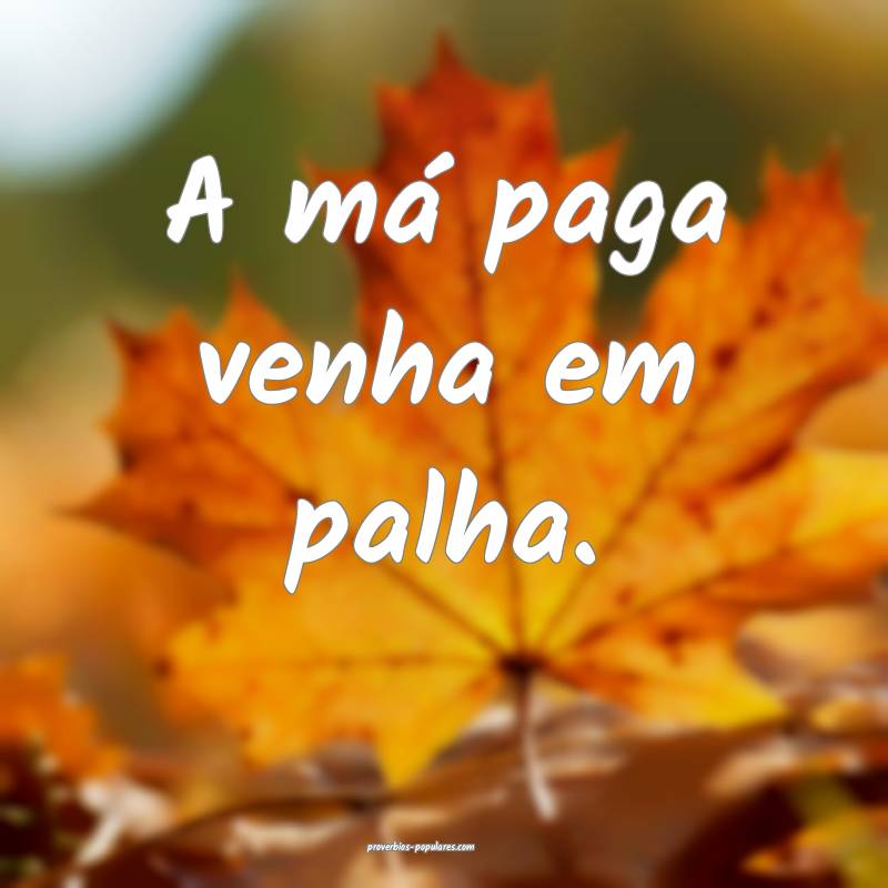 A má paga venha em palha.
...