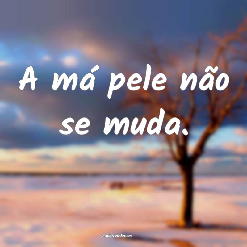 A má pele não se muda.
...