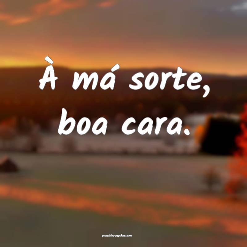 À má sorte, boa cara.
...