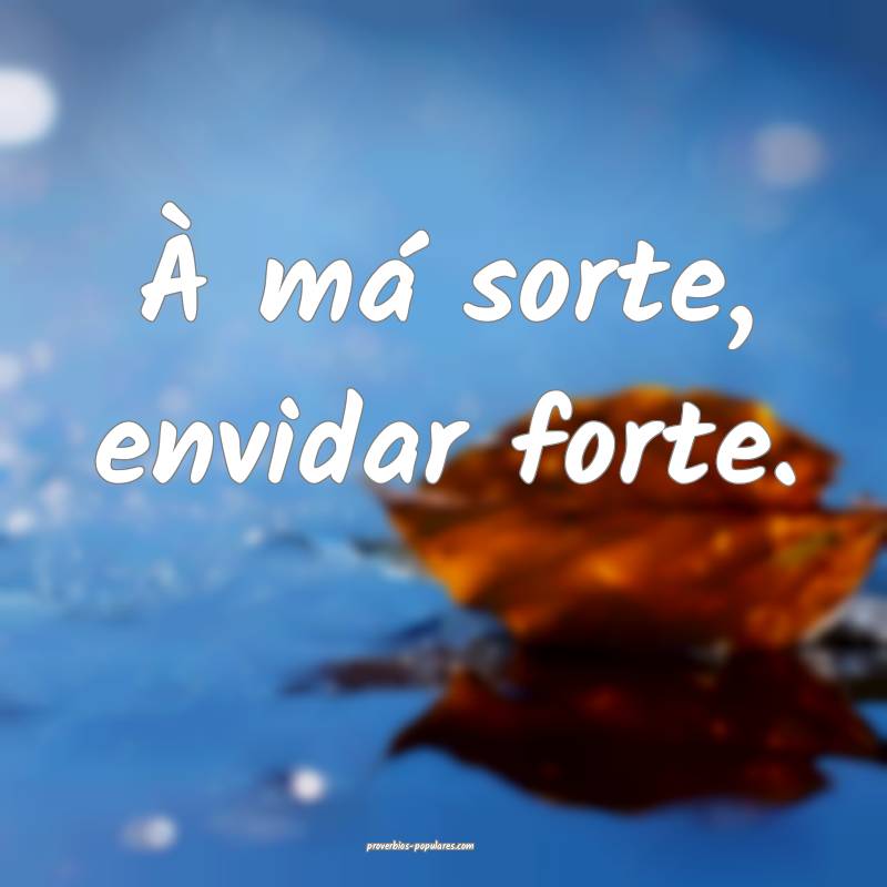 À má sorte, envidar forte.
...