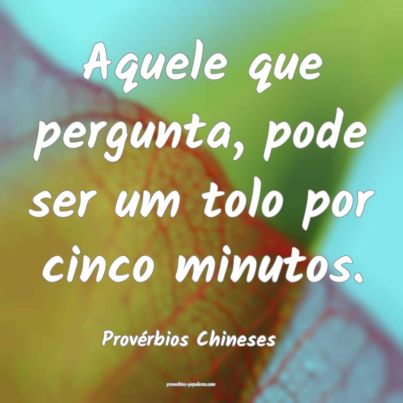 Aquele que pergunta, pode ser um tolo por cinco minutos.
...